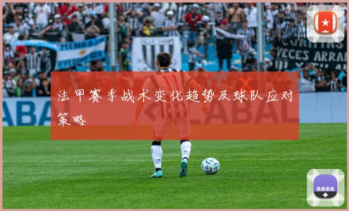 法甲赛季战术变化趋势及球队应对策略