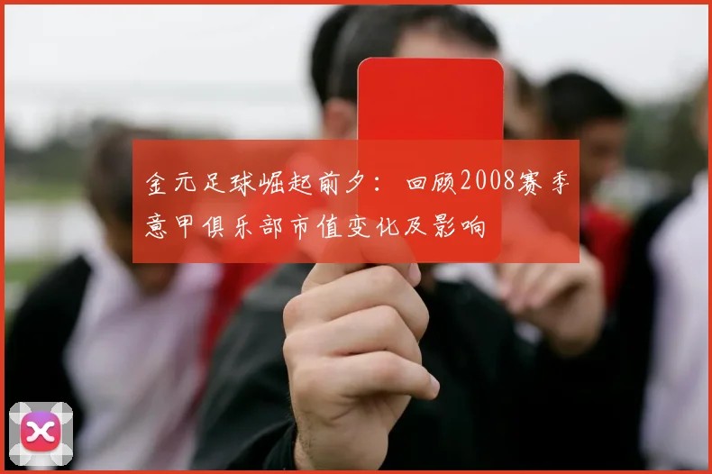 金元足球崛起前夕：回顾2008赛季意甲俱乐部市值变化及影响