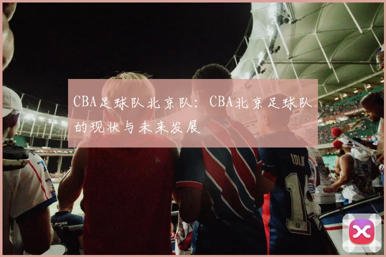 CBA足球队北京队：CBA北京足球队的现状与未来发展
