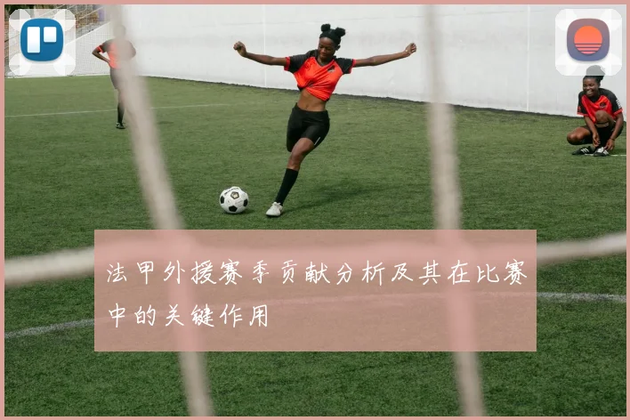 法甲外援赛季贡献分析及其在比赛中的关键作用