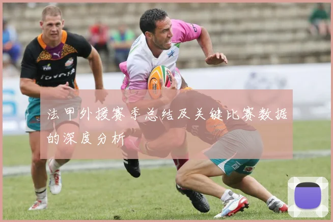 法甲外援赛季总结及关键比赛数据的深度分析