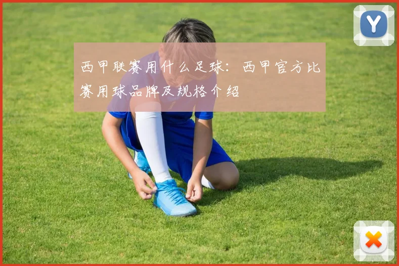 西甲联赛用什么足球：西甲官方比赛用球品牌及规格介绍