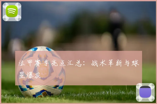 法甲赛季亮点汇总：战术革新与球星爆发