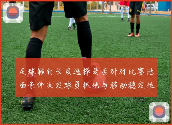 足球鞋钉长度选择是否针对比赛地面条件决定球员抓地与移动稳定性